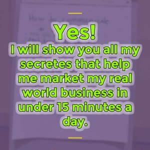 Image with the text "Yes! I will show you all my secretes that help me market my real world business in under 15 minutes a day." in the middle